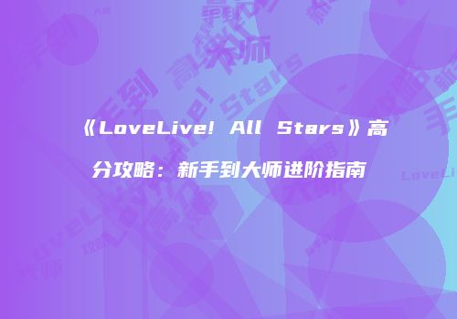 《LoveLive! All Stars》高分攻略：新手到大师进阶指南