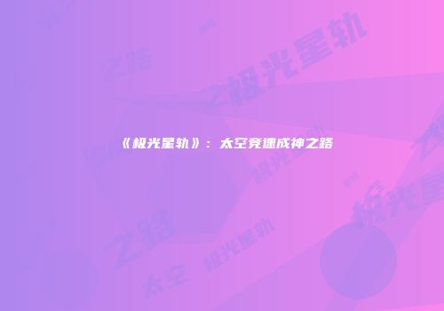 《极光星轨》：太空竞速成神之路