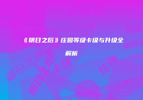 《明日之后》庄园等级卡级与升级全解析