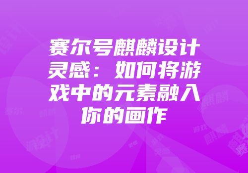 赛尔号麒麟设计灵感：如何将游戏中的元素融入你的画作