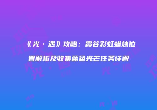 《光·遇》攻略：霞谷彩虹蜡烛位置解析及收集蓝色光芒任务详解