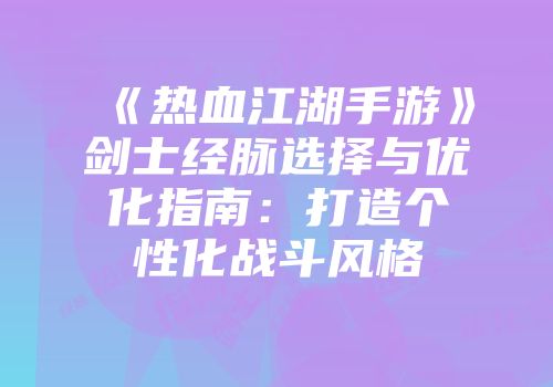 《热血江湖手游》剑士经脉选择与优化指南：打造个性化战斗风格
