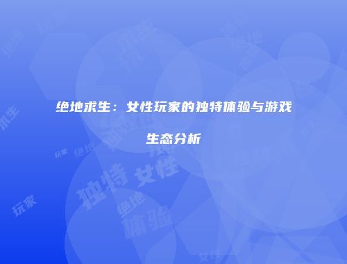 绝地求生：女性玩家的独特体验与游戏生态分析