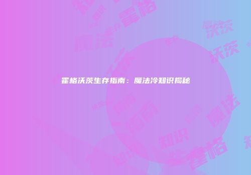 霍格沃茨生存指南：魔法冷知识揭秘