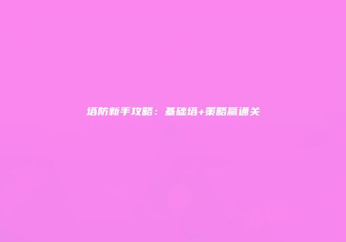 塔防新手攻略：基础塔+策略赢通关