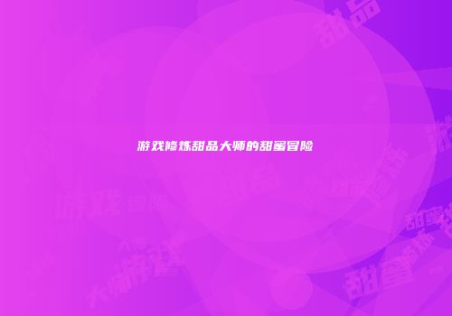 游戏修炼甜品大师的甜蜜冒险