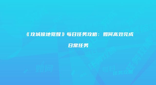 《攻城掠地觉醒》每日任务攻略：如何高效完成日常任务