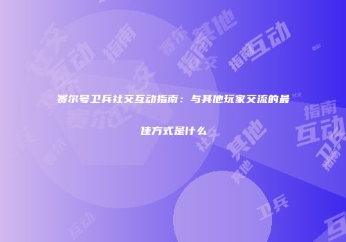 赛尔号卫兵社交互动指南：与其他玩家交流的最佳方式是什么