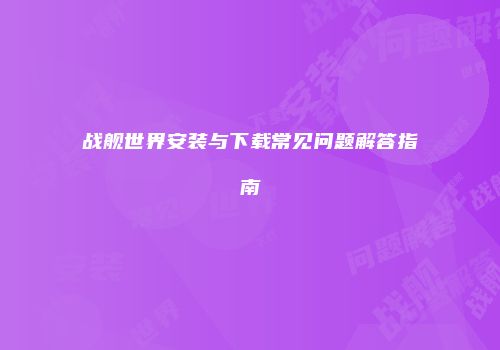 战舰世界安装与下载常见问题解答指南