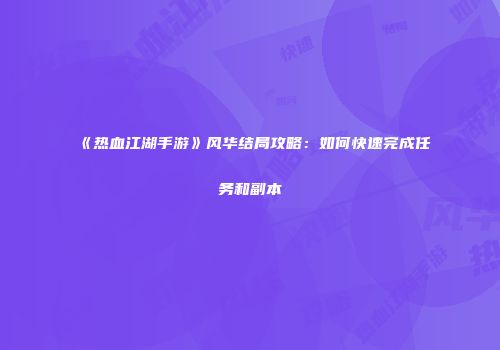 《热血江湖手游》风华结局攻略：如何快速完成任务和副本