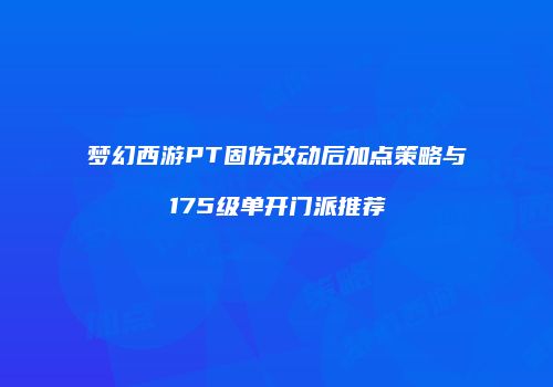 梦幻西游PT固伤改动后加点策略与175级单开门派推荐