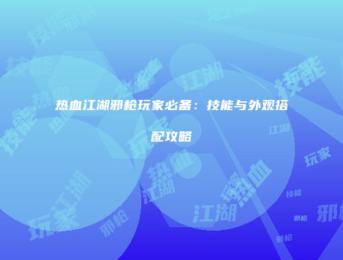 热血江湖邪枪玩家必备：技能与外观搭配攻略