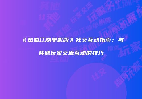 《热血江湖单机版》社交互动指南：与其他玩家交流互动的技巧