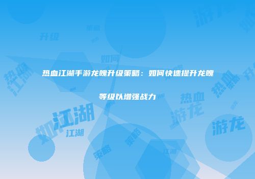 热血江湖手游龙魄升级策略：如何快速提升龙魄等级以增强战力
