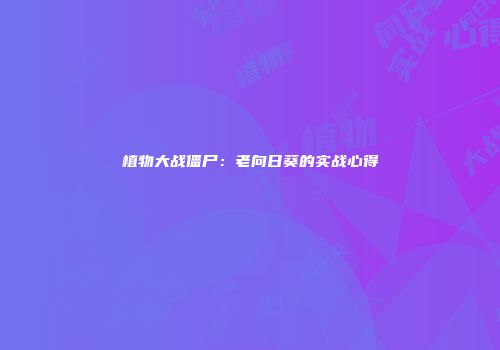植物大战僵尸：老向日葵的实战心得