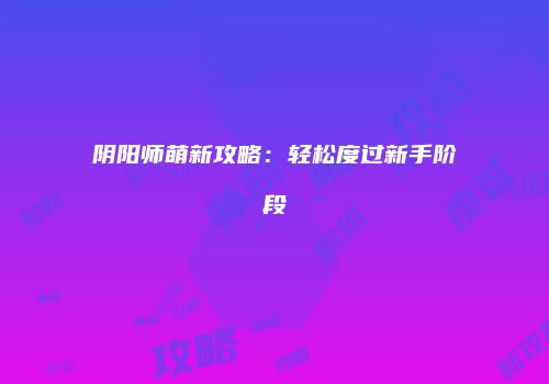 阴阳师萌新攻略：轻松度过新手阶段