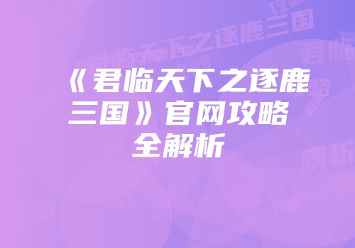 《君临天下之逐鹿三国》官网攻略全解析