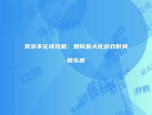 页游不花钱攻略：如何最大化游戏时间和乐趣