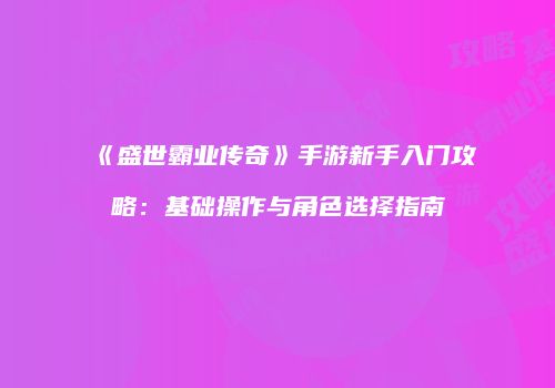 《盛世霸业传奇》手游新手入门攻略：基础操作与角色选择指南