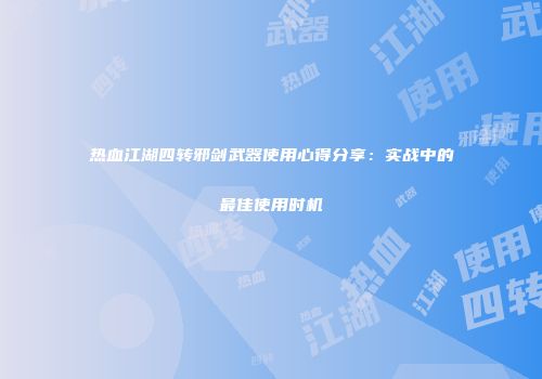 热血江湖四转邪剑武器使用心得分享：实战中的最佳使用时机