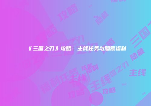 《三国之刃》攻略：主线任务与隐藏福利