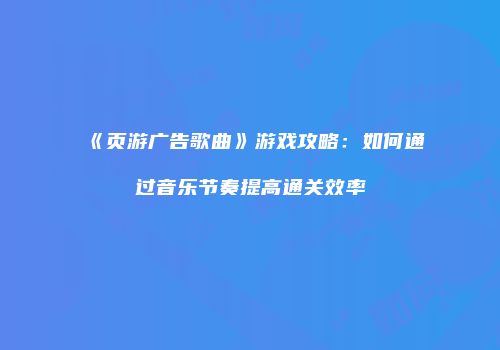 《页游广告歌曲》游戏攻略：如何通过音乐节奏提高通关效率