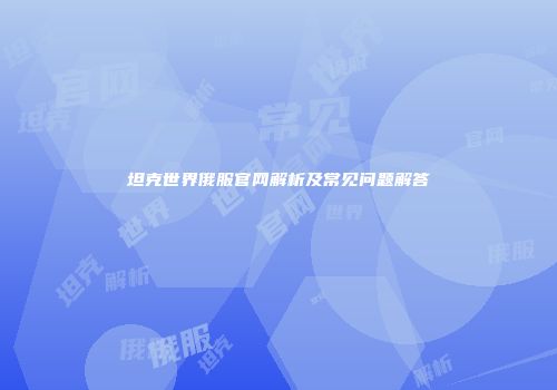 坦克世界俄服官网解析及常见问题解答