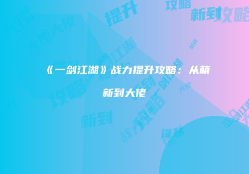 《一剑江湖》战力提升攻略：从萌新到大佬
