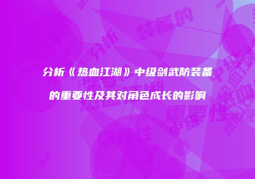 分析《热血江湖》中级剑武防装备的重要性及其对角色成长的影响