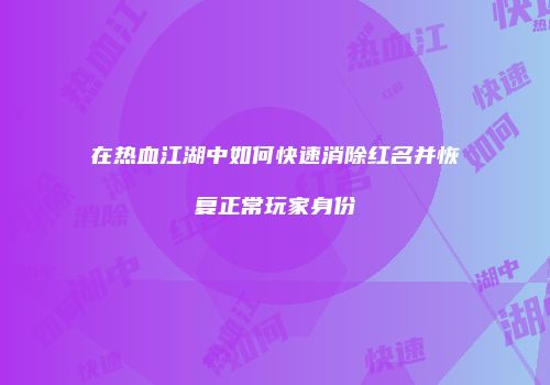 在热血江湖中如何快速消除红名并恢复正常玩家身份
