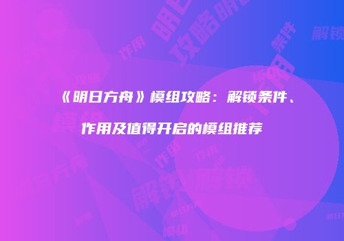 《明日方舟》模组攻略：解锁条件、作用及值得开启的模组推荐