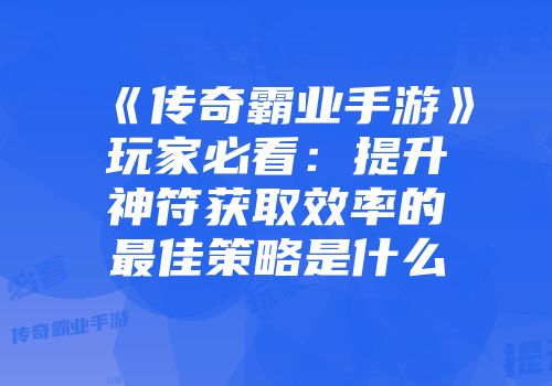 《传奇霸业手游》玩家必看：提升神符获取效率的最佳策略是什么