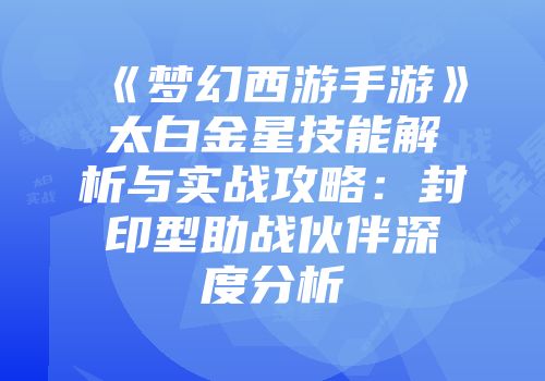 《梦幻西游手游》太白金星技能解析与实战攻略：封印型助战伙伴深度分析