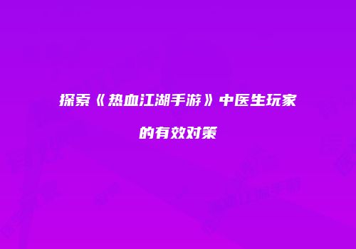 探索《热血江湖手游》中医生玩家的有效对策