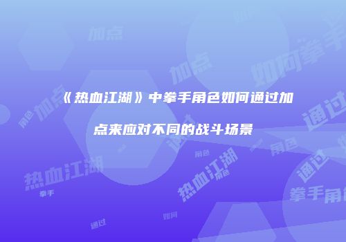 《热血江湖》中拳手角色如何通过加点来应对不同的战斗场景
