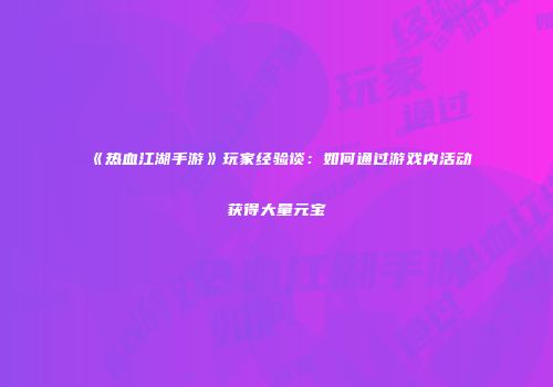 《热血江湖手游》玩家经验谈：如何通过游戏内活动获得大量元宝