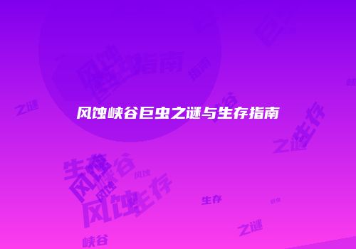 风蚀峡谷巨虫之谜与生存指南