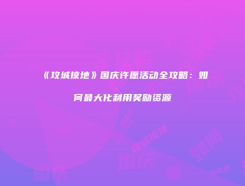 《攻城掠地》国庆许愿活动全攻略：如何最大化利用奖励资源