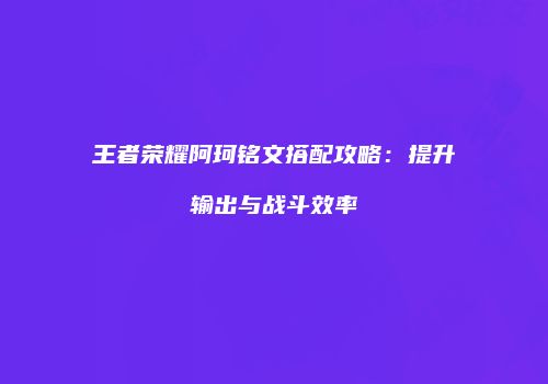 王者荣耀阿珂铭文搭配攻略：提升输出与战斗效率