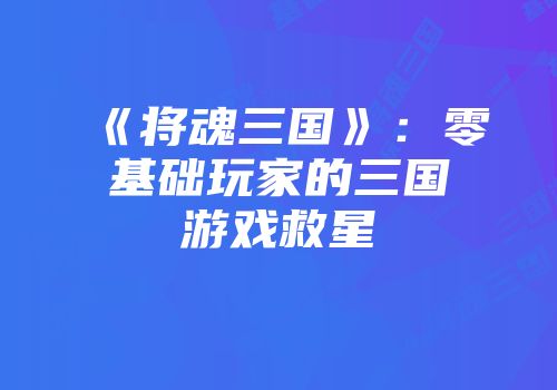 《将魂三国》：零基础玩家的三国游戏救星