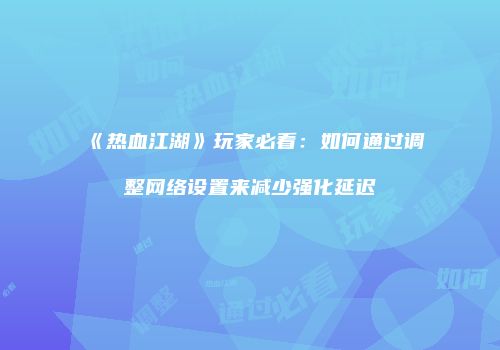《热血江湖》玩家必看：如何通过调整网络设置来减少强化延迟