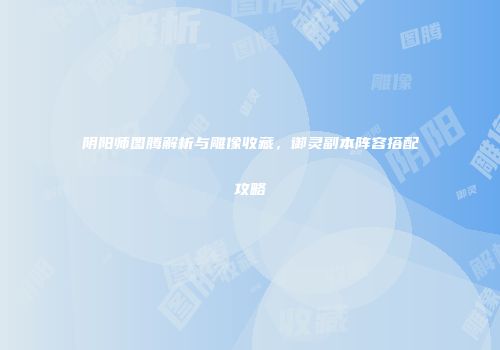 阴阳师图腾解析与雕像收藏，御灵副本阵容搭配攻略