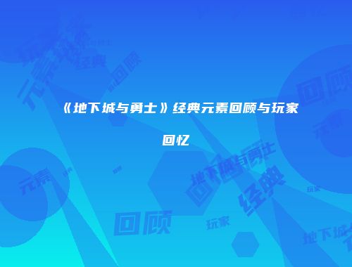 《地下城与勇士》经典元素回顾与玩家回忆