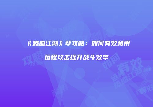 《热血江湖》琴攻略：如何有效利用远程攻击提升战斗效率