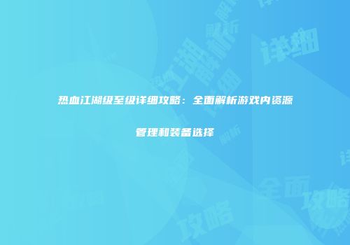 热血江湖级至级详细攻略：全面解析游戏内资源管理和装备选择