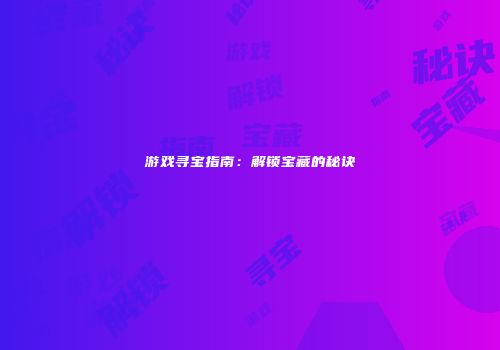 游戏寻宝指南：解锁宝藏的秘诀