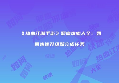 《热血江湖手游》邪血攻略大全：如何快速升级和完成任务