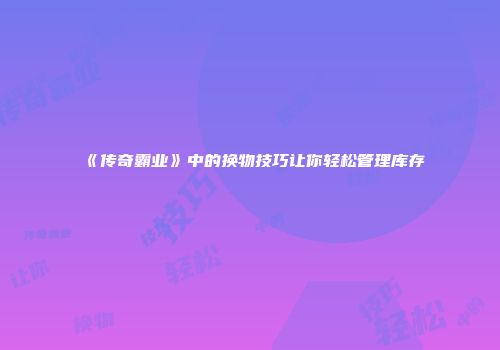 《传奇霸业》中的换物技巧让你轻松管理库存