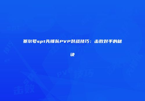 赛尔号spt先锋队PVP对战技巧：击败对手的秘诀