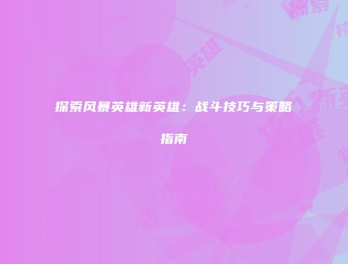 探索风暴英雄新英雄：战斗技巧与策略指南